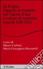 In pegno. Oggetti in transito tra valore d'uso e valore di scambio (secoli XIII-XX) libro