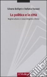 La politica e la città. Regime urbano e classe dirigente a Torino libro