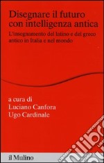 Disegnare il futuro con intelligenza antica. L'insegnamento del latino e del greco antico in Italia e nel mondo libro