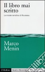 Il libro mai scritto. La morale sensitiva di Rousseau libro