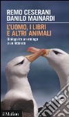 L'uomo, i libri e altri animali. Dialogo tra un etologo e un letterato libro