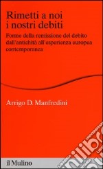 Rimetti a noi i nostri debiti. Forme della remissione del debito dall'antichità all'esperienza europea libro