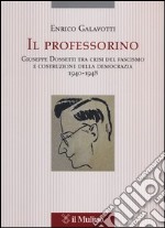 Il professorino. Giuseppe Dossetti tra crisi del fascismo e costruzione della democrazia 1940-1948 libro