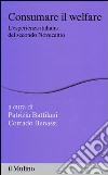 Consumare il welfare. L'esperienza italiana del secondo Novecento libro