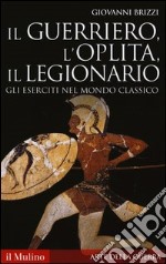 Il guerriero, l'oplita, il legionario. Gli eserciti nel mondo classico libro