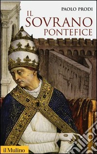 Il sovrano pontefice. Un corpo e due anime: la monarchia papale nella prima età moderna