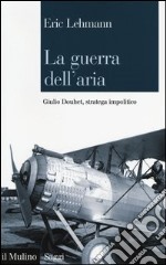 La guerra dell'aria. Giulio Douhet, stratega impolitico libro