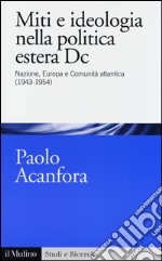 Miti e ideologia nella politica estera Dc. Nazione, Europa e Comunità atlantica (1943-1954) libro