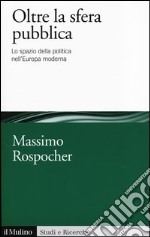 Oltre la sfera pubblica. Lo spazio della politica nell'Europa moderna