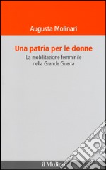 Una patria per le donne. La mobilitazione femminile nella Grande Guerra libro