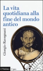 La vita quotidiana alla fine del mondo antico libro