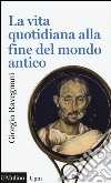 La vita quotidiana alla fine del mondo antico libro