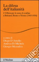 La difesa dell'italianità. L'ufficio per le zone di confine a Bolzano, Trento e Trieste (1945-1954) libro