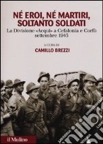 Né eroi né martiri, soltanto soldati. La divisione Acqui a Cefalonia e Corfù, settembre 1943 libro