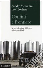 Confini e frontiere. La moltiplicazione del lavoro nel mondo globale libro