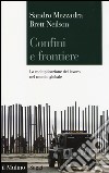 Confini e frontiere. La moltiplicazione del lavoro nel mondo globale libro di Mezzadra Sandro Neilson Brett