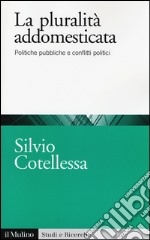 La plurità addomesticata. Politiche pubbliche e conflitti politici libro