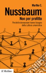 Non per profitto. Perché le democrazie hanno bisogno della cultura umanistica. Nuova ediz. libro