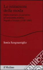 Le istituzioni della moda. Dalle strutture corporative all'economia politica. Napoli e Francia (1500-1800) libro