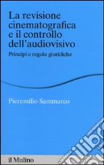 La revisione cinematografica e il controllo dell'audiovisivo. Principi e regole giuridiche libro