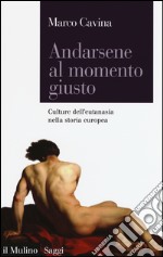 Andarsene al momento giusto. Culture dell'eutanasia nella storia europea libro