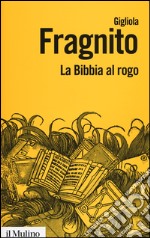 La Bibbia al rogo. La censura ecclesiastica e i volgarizzamenti della Scrittura (1471-1605) libro