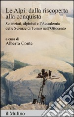 Le Alpi: dalla riscoperta alla conquista. Scienziati, alpinisti e l'Accademia delle scienze di Torino nell'Ottocento libro