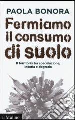 Fermiamo il consumo di suolo. Il territorio tra speculazione, incuria e degrado libro