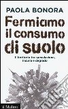 Fermiamo il consumo di suolo. Il territorio tra speculazione, incuria e degrado libro di Bonora Paola