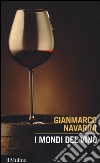 I mondi del vino. Enografia dentro e fuori il bicchiere libro di Navarini Gianmarco