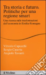 Tra storia e futuro. Politiche per una regione smart. Una ricerca sulle trasformazioni dell'economia in Emilia-Romagna libro