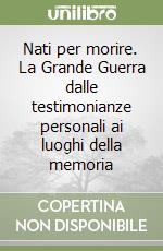 Nati per morire. La Grande Guerra dalle testimonianze personali ai luoghi della memoria