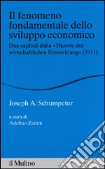 Il fenomeno fondamentale dello sviluppo economico. Due capitoli dalla «Theorie der wirtschaftlichen Entwicklung» (1911) libro