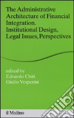 The administrative architecture of financial integration. Institutional design, legal issues, perspectives libro