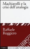 Machiavelli e la crisi dell'analogia libro di Ruggiero Raffaele