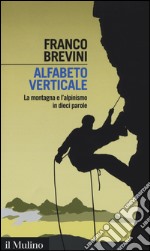 Alfabeto verticale. La montagna e l'alpinismo in dieci parole libro