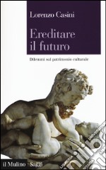 Ereditare il futuro. Dilemmi sul patrimonio culturale libro