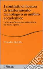 I contratti di licenza di trasferimento tecnologico in ambito accademico. La licenza d'invenzione universitaria fra diritto e prassi libro