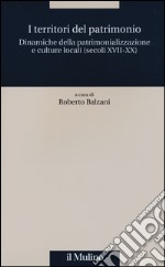 I territori del patrimonio. Dinamiche della patrimonializzazione e culture locali (secoli XVIII-XX) libro