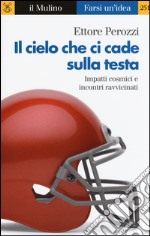 Il cielo che ci cade sulla testa. Impatti cosmici e incontri ravvicinati libro