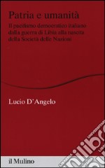 Patria e umanità. Il pacifismo democratico italiano dalla guerra di Libia alla nascita della Società delle Nazioni libro