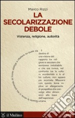 La secolarizzazione debole. Violenza, religione, autorità libro