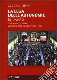 La Lega delle autonomie 1916-2016. Cento anni di storia del riformismo per il governo locale