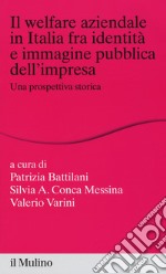 Il welfare aziendale in Italia fra identità e immagine pubblica dell'impresa. Una prospettiva storica libro