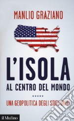 L'isola al centro del mondo. Una geopolitica degli Stati Uniti libro