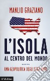 L'isola al centro del mondo. Una geopolitica degli Stati Uniti libro di Graziano Manlio