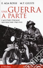 Una guerra a parte. I militari italiani nei Balcani 1940-1945