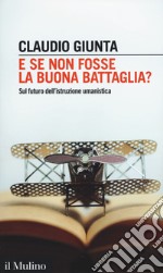 E se non fosse la buona battaglia? Sul futuro dell'istruzione umanistica libro