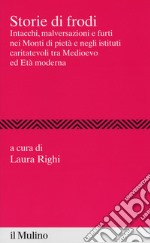 Storie di frodi. Intacchi, malversazioni e furti nei monti di pietà e negli istituti caritatevoli tra medioevo ed età moderna libro