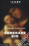 Generare Dio libro di Cacciari Massimo